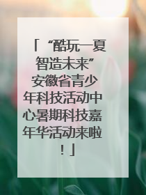 “酷玩一夏 智造未来” 安徽省青少年科技活动中心暑期科技嘉年华活动来啦！