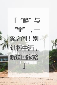 “醉”与“罪”，一念之间！别让杯中酒，断送回家路