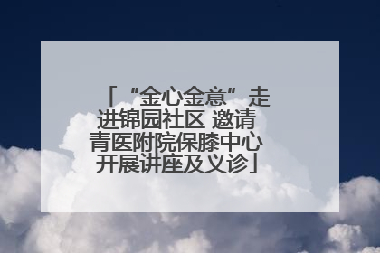 “金心金意”走进锦园社区 邀请青医附院保膝中心开展讲座及义诊