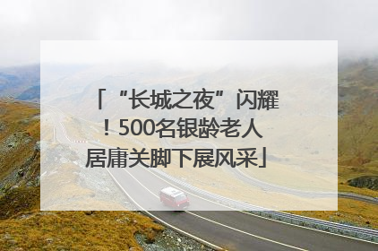 “长城之夜”闪耀！500名银龄老人居庸关脚下展风采