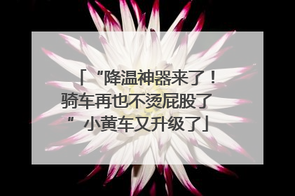 “降温神器来了！骑车再也不烫屁股了”小黄车又升级了