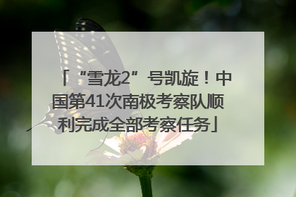 “雪龙2”号凯旋！中国第41次南极考察队顺利完成全部考察任务