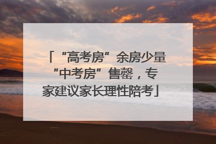 “高考房”余房少量 “中考房”售罄，专家建议家长理性陪考