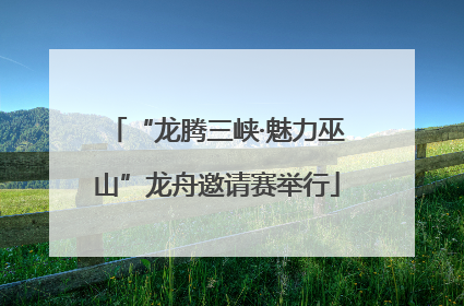 “龙腾三峡·魅力巫山”龙舟邀请赛举行