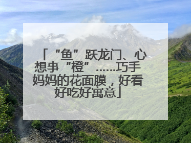 “鱼”跃龙门、心想事“橙”……巧手妈妈的花面膜，好看好吃好寓意