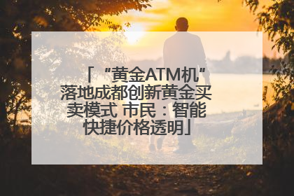“黄金ATM机”落地成都创新黄金买卖模式 市民：智能快捷价格透明
