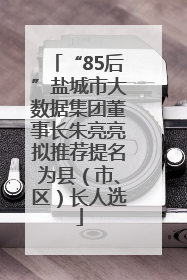 “85后”盐城市大数据集团董事长朱亮亮拟推荐提名为县（市、区）长人选