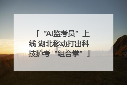 “AI监考员”上线 湖北移动打出科技护考“组合拳”