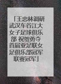 王忠林调研武汉车谷江大女子足球俱乐部 祝贺勇夺首届亚足联女足俱乐部冠军联赛冠军
