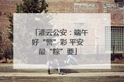 灌云公安：端午好“警”彩 平安最“粽”要