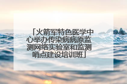 火箭军特色医学中心举办传染病病原监测网络实验室和监测哨点建设培训班