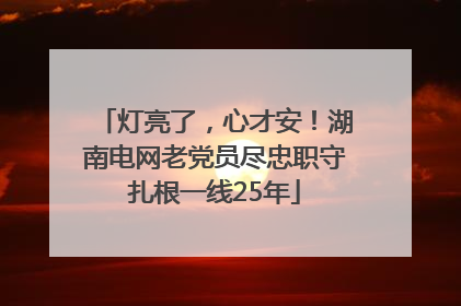 灯亮了，心才安！湖南电网老党员尽忠职守扎根一线25年