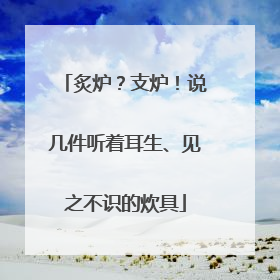 炙炉？支炉！说几件听着耳生、见之不识的炊具
