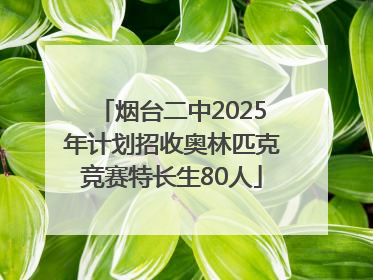 烟台二中2025年计划招收奥林匹克竞赛特长生80人