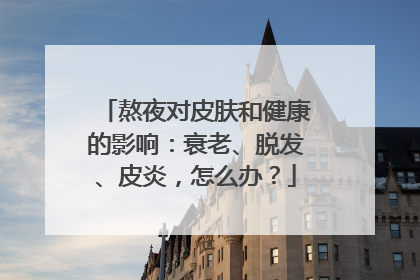 熬夜对皮肤和健康的影响：衰老、脱发、皮炎，怎么办？