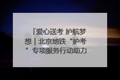 爱心送考 护航梦想｜北京地铁“护考”专项服务行动助力考生无忧赴考