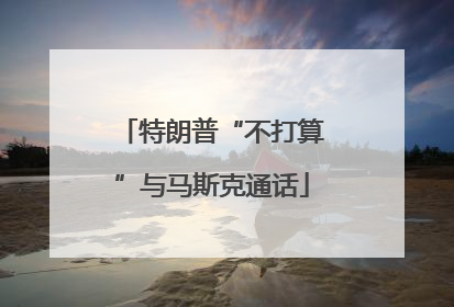特朗普“不打算”与马斯克通话