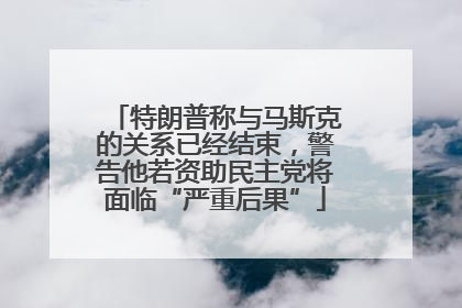 特朗普称与马斯克的关系已经结束，警告他若资助民主党将面临“严重后果”