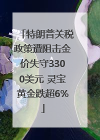 特朗普关税政策遭阻击金价失守3300美元 灵宝黄金跌超6%