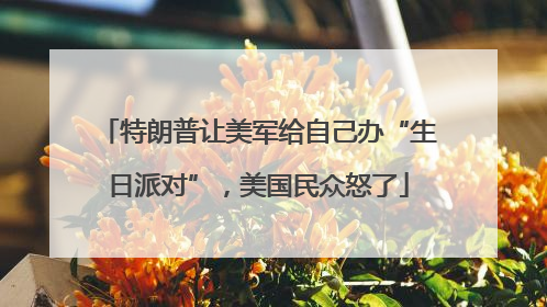 特朗普让美军给自己办“生日派对”，美国民众怒了