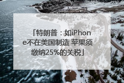 特朗普：如iPhone不在美国制造 苹果须缴纳25%的关税