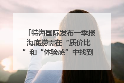 特海国际发布一季报 海底捞需在“质价比”和“体验感”中找到平衡｜新经济观察