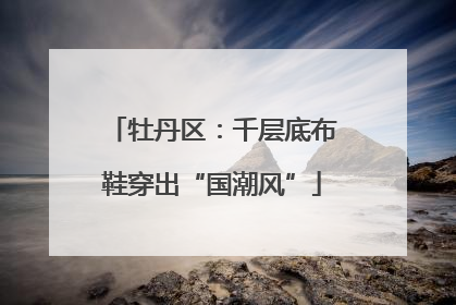 牡丹区：千层底布鞋穿出“国潮风”