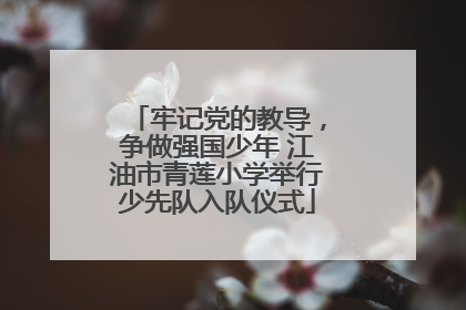 牢记党的教导，争做强国少年 江油市青莲小学举行少先队入队仪式