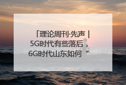 理论周刊·先声｜5G时代有些落后，6G时代山东如何“弯道超车”