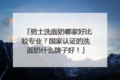 男士洗面奶哪家好比较专业？国家认证的洗面奶什么牌子好！
