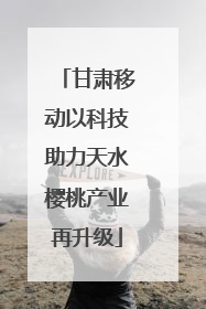甘肃移动以科技助力天水樱桃产业再升级