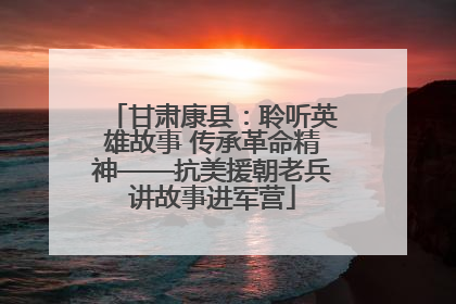 甘肃康县：聆听英雄故事 传承革命精神——抗美援朝老兵讲故事进军营