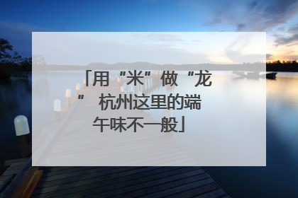 用“米”做“龙” 杭州这里的端午味不一般
