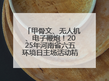 甲骨文、无人机、电子鞭炮！2025年河南省六五环境日主场活动精彩纷呈