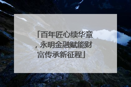 百年匠心续华章，永明金融赋能财富传承新征程