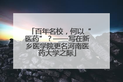 百年名校，何以“医药”？——写在新乡医学院更名河南医药大学之际