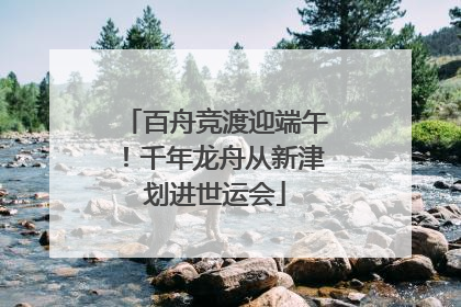 百舟竞渡迎端午！千年龙舟从新津划进世运会