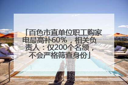 百色市直单位职工购家电最高补60％，相关负责人：仅200个名额，不会严格筛查身份