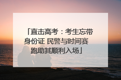 直击高考：考生忘带身份证 民警与时间赛跑助其顺利入场