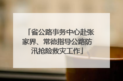 省公路事务中心赴张家界、常德指导公路防汛抢险救灾工作