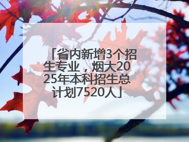 省内新增3个招生专业，烟大2025年本科招生总计划7520人