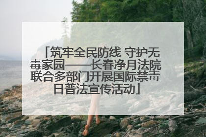 筑牢全民防线 守护无毒家园——长春净月法院联合多部门开展国际禁毒日普法宣传活动