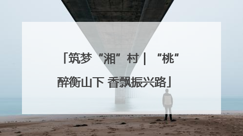 筑梦“湘”村｜“桃”醉衡山下 香飘振兴路