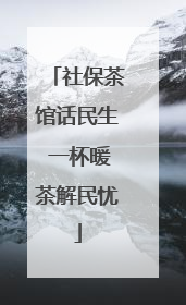 社保茶馆话民生 一杯暖茶解民忧