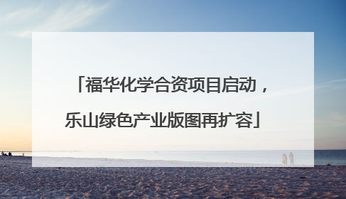 福华化学合资项目启动，乐山绿色产业版图再扩容