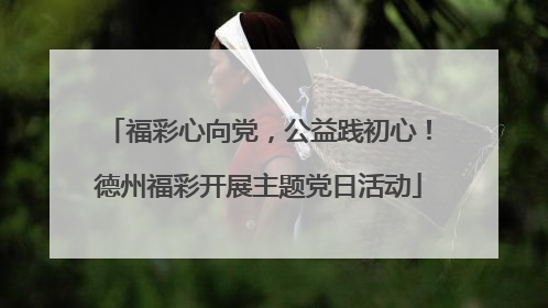 福彩心向党，公益践初心！德州福彩开展主题党日活动