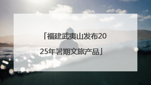福建武夷山发布2025年暑期文旅产品