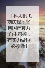 科大讯飞刘庆峰：坚持国产算力自主可控，有实力做也必须做