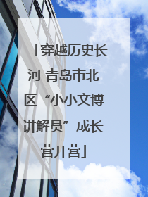 穿越历史长河 青岛市北区“小小文博讲解员”成长营开营