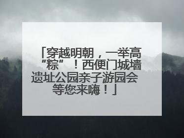 穿越明朝，一举高“粽”！西便门城墙遗址公园亲子游园会等您来嗨！